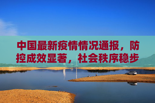 中国最新疫情情况通报，防控成效显著，社会秩序稳步恢复,中国最新疫情情况通报