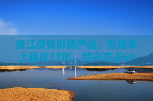 浙江疫情形势严峻，新增本土确诊77例，绍兴市占69例,浙江新增本土确诊77例绍兴69例