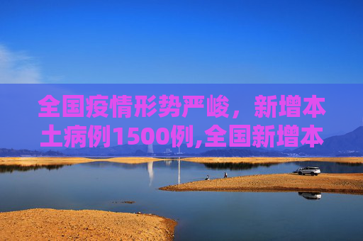 全国疫情形势严峻，新增本土病例1500例,全国新增本土1500例