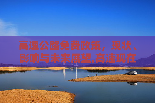 高速公路免费政策，现状、影响与未来展望,高速现在免费吗