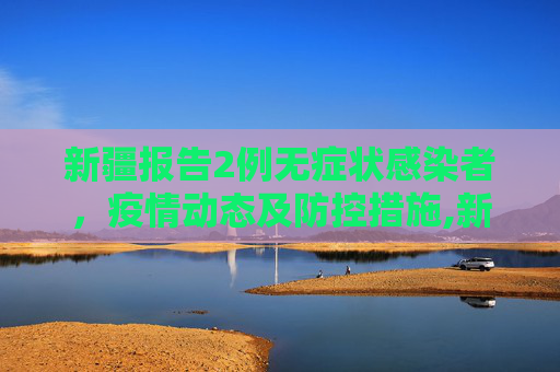 新疆报告2例无症状感染者，疫情动态及防控措施,新疆2例无症状感染者详情