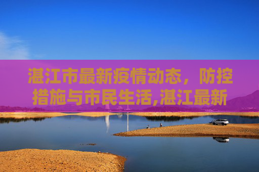 湛江市最新疫情动态，防控措施与市民生活,湛江最新疫情情况