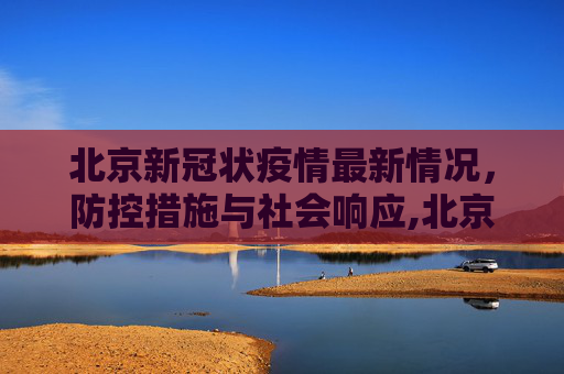 北京新冠状疫情最新情况，防控措施与社会响应,北京新冠状疫情最新情况