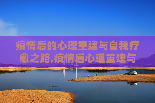 疫情后的心理重建与自我疗愈之路,疫情后心理重建与自我疗愈