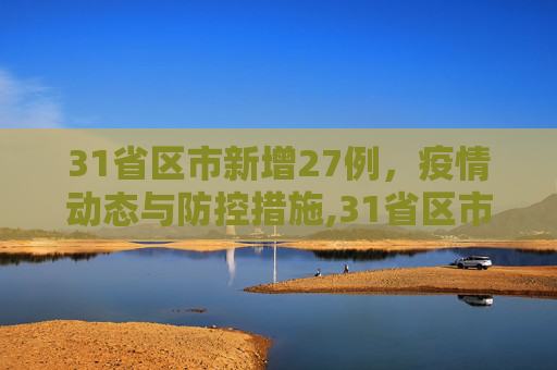 31省区市新增27例，疫情动态与防控措施,31省区市新增27例