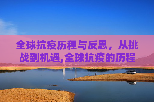 全球抗疫历程与反思，从挑战到机遇,全球抗疫的历程与反思