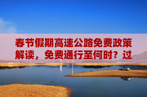春节假期高速公路免费政策解读，免费通行至何时？过年高速公路免费到几号
