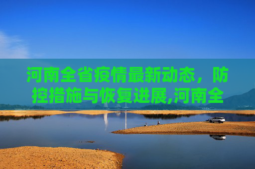 河南全省疫情最新动态，防控措施与恢复进展,河南全省疫情最新消息