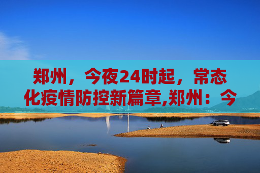 郑州，今夜24时起，常态化疫情防控新篇章,郑州：今晚24时转入常态化疫情防控