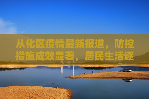 从化区疫情最新报道，防控措施成效显著，居民生活逐步恢复,从化区疫情最新报道消息:从化区疫情最新情况