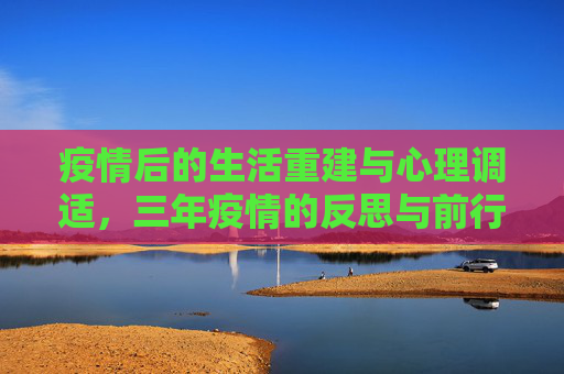 疫情后的生活重建与心理调适，三年疫情的反思与前行,三年疫情后的生活重建与心理调适策略