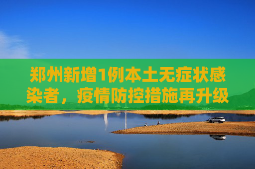 郑州新增1例本土无症状感染者，疫情防控措施再升级,郑州新增1例本土无症状