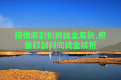 疫情解封时间线全解析,疫情解封时间线全解析