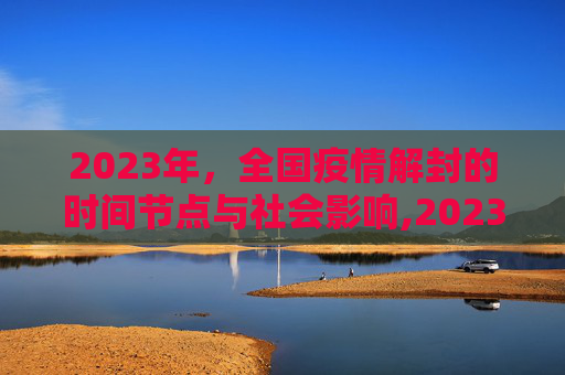 2023年，全国疫情解封的时间节点与社会影响,2023年全国疫情解封时间