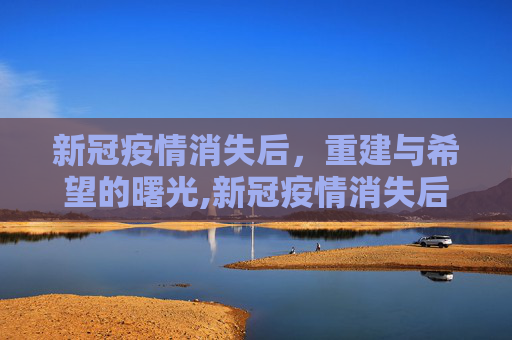 新冠疫情消失后，重建与希望的曙光,新冠疫情消失后