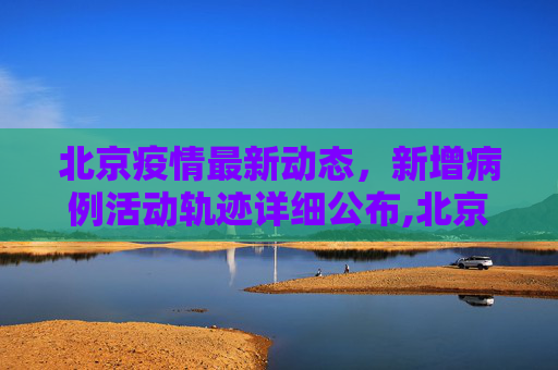 北京疫情最新动态，新增病例活动轨迹详细公布,北京新增病例活动轨迹公布