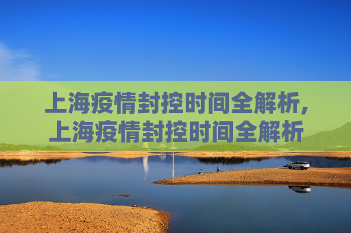 上海疫情封控时间全解析,上海疫情封控时间全解析