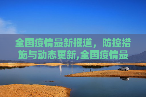 全国疫情最新报道，防控措施与动态更新,全国疫情最新报道