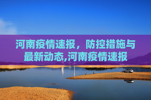 河南疫情速报，防控措施与最新动态,河南疫情速报
