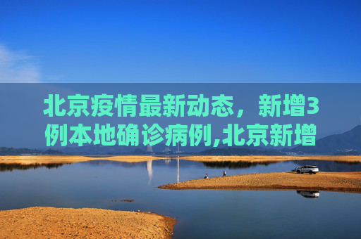 北京疫情最新动态，新增3例本地确诊病例,北京新增3例本地确诊病例