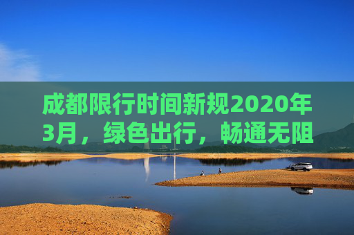 成都限行时间新规2020年3月，绿色出行，畅通无阻,成都限行时间新规2020年3月