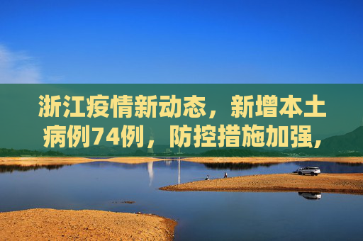 浙江疫情新动态，新增本土病例74例，防控措施加强,浙江新增本土74例