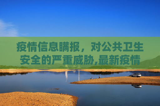疫情信息瞒报，对公共卫生安全的严重威胁,最新疫情不上报