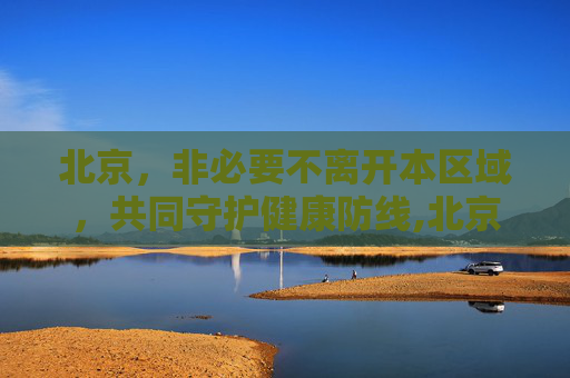 北京，非必要不离开本区域，共同守护健康防线,北京:倡导非必要不离开本区域