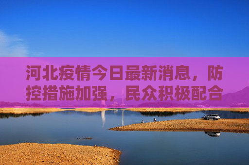 河北疫情今日最新消息，防控措施加强，民众积极配合,河北疫情今日最新消息