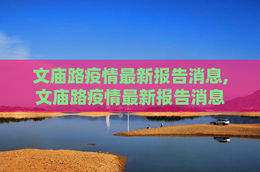 文庙路疫情最新报告消息,文庙路疫情最新报告消息