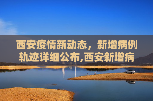 西安疫情新动态，新增病例轨迹详细公布,西安新增病例轨迹公布