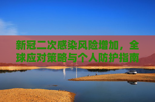 新冠二次感染风险增加，全球应对策略与个人防护指南,新冠二次感染风险增加