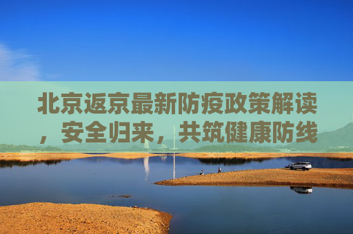 北京返京最新防疫政策解读，安全归来，共筑健康防线,北京返京最新防疫政策