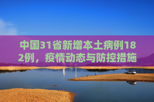 中国31省新增本土病例182例，疫情动态与防控措施,31省新增本土182例
