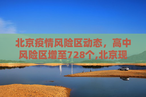 北京疫情风险区动态，高中风险区增至728个,北京现有高中风险区728个