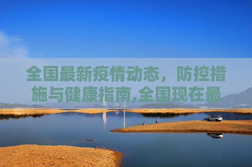 全国最新疫情动态，防控措施与健康指南,全国现在最新疫情