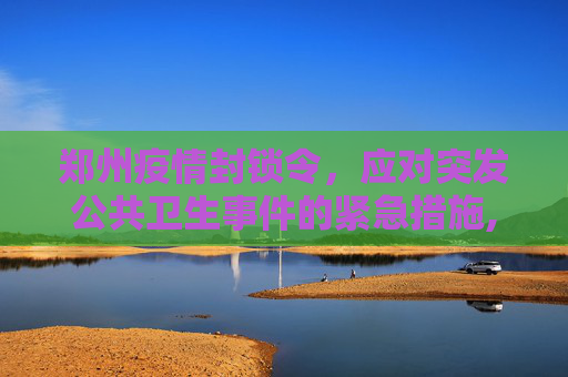 郑州疫情封锁令，应对突发公共卫生事件的紧急措施,郑州疫情封锁令