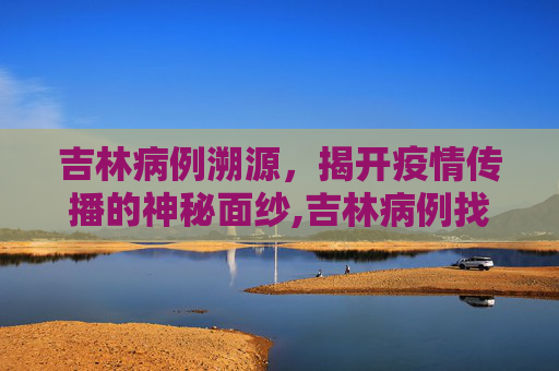 吉林病例溯源，揭开疫情传播的神秘面纱,吉林病例找到传染源