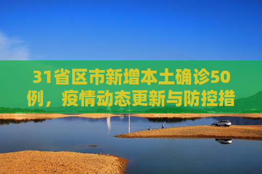 31省区市新增本土确诊50例，疫情动态更新与防控措施加强,31省区市新增本土确诊50例