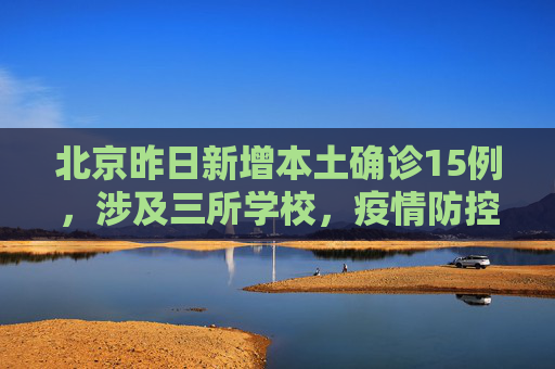 北京昨日新增本土确诊15例，涉及三所学校，疫情防控形势严峻,北京昨增本土确诊15例涉3所学校