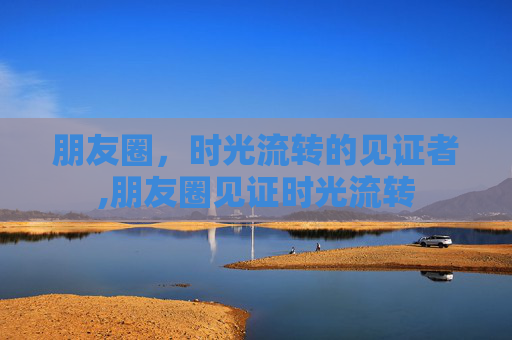 朋友圈，时光流转的见证者,朋友圈见证时光流转