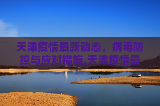 天津疫情最新动态，病毒防控与应对措施,天津疫情最新消息病毒