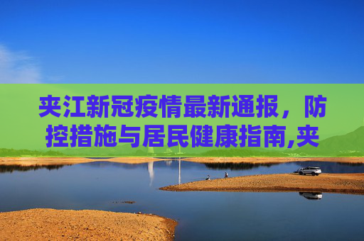 夹江新冠疫情最新通报，防控措施与居民健康指南,夹江新冠最新疫情通报