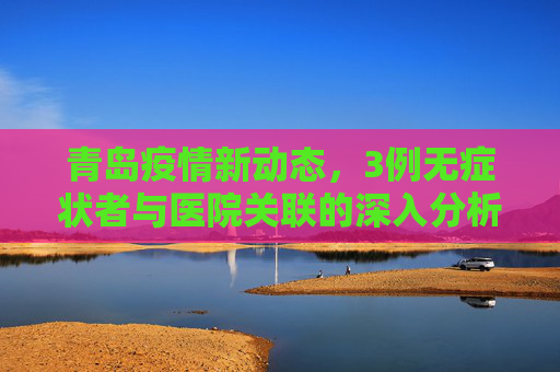 青岛疫情新动态，3例无症状者与医院关联的深入分析,青岛3例无症状者与医院关联