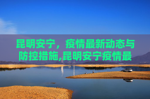 昆明安宁，疫情最新动态与防控措施,昆明安宁疫情最新