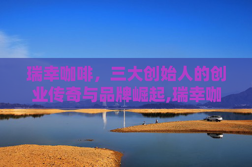 瑞幸咖啡，三大创始人的创业传奇与品牌崛起,瑞幸咖啡三大创始人