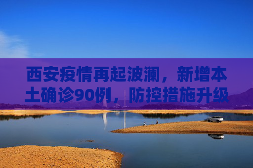 西安疫情再起波澜，新增本土确诊90例，防控措施升级,西安新增本土确诊90例