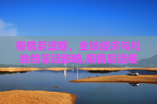 疫情后遗症，全球经济与社会的深远影响,疫情后遗症