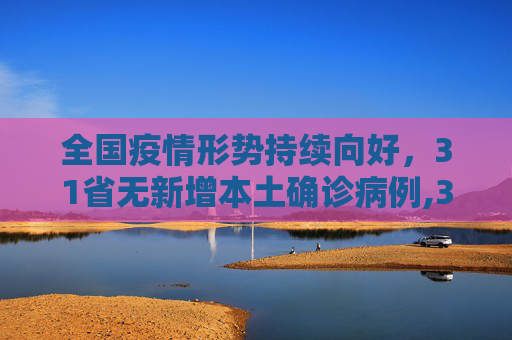 全国疫情形势持续向好，31省无新增本土确诊病例,31省无新增本土确诊