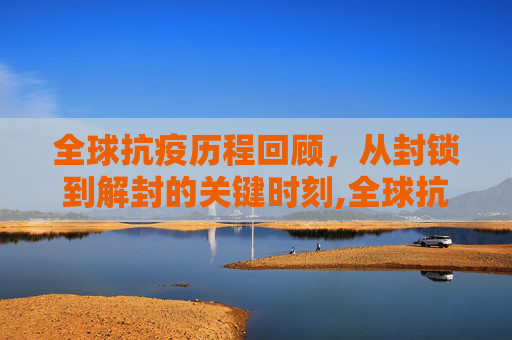 全球抗疫历程回顾，从封锁到解封的关键时刻,全球抗疫历程与解封时刻回顾